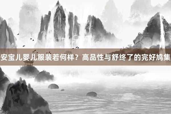 安宝儿婴儿服装若何样？高品性与舒终了的完好鸠集