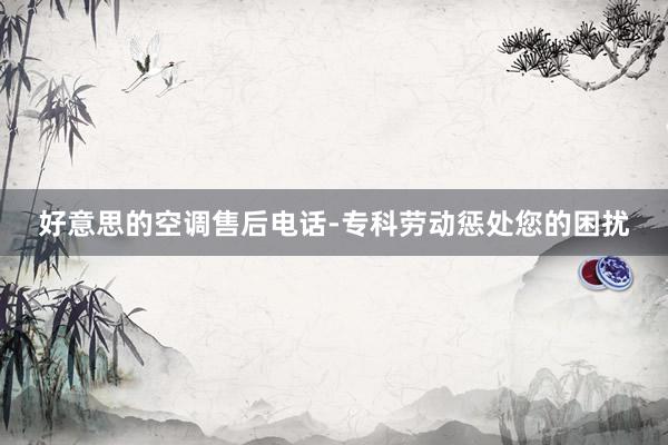 好意思的空调售后电话-专科劳动惩处您的困扰