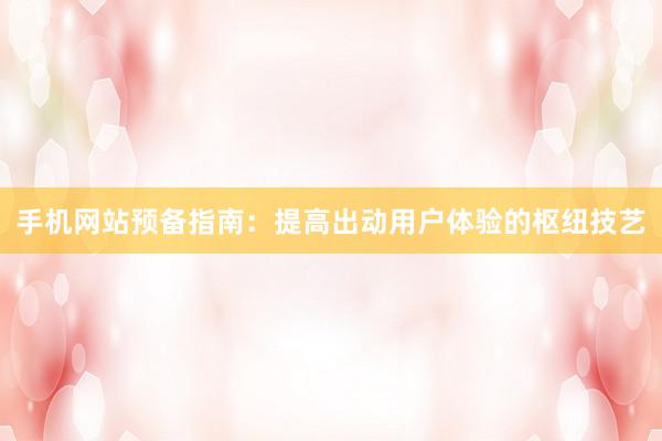手机网站预备指南：提高出动用户体验的枢纽技艺