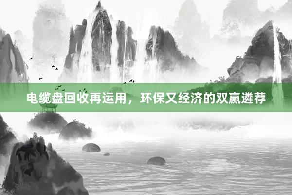电缆盘回收再运用，环保又经济的双赢遴荐