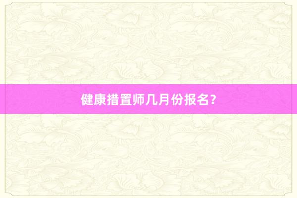 健康措置师几月份报名？