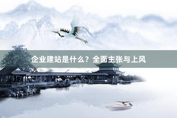 企业建站是什么？全面主张与上风