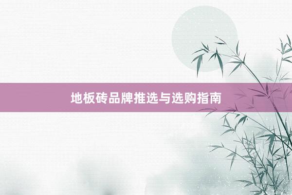 地板砖品牌推选与选购指南