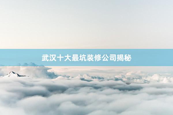 武汉十大最坑装修公司揭秘